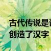 古代传说是谁创造了汉字 古代传说讲的是谁创造了汉字