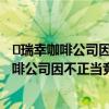 ​瑞幸咖啡公司因不正当竞争行为被处罚是怎么回事  瑞幸咖啡公司因不正当竞争行为被处罚具体情况