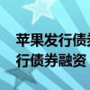苹果发行债券融资是什么情况 苹果为什么发行债券融资
