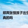 郑爽张恒孩子出生证明是怎么回事 郑爽张恒孩子出生证明是真的吗