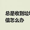总是收到垃圾短信怎么解决 总是收到垃圾短信怎么办