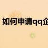 如何申请qq企业邮箱 腾讯企业邮箱怎样注册