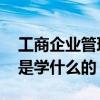 工商企业管理是学什么的 工商企业管理到底是学什么的