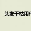 头发干枯用什么发膜 推荐五款好用的发膜