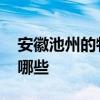 安徽池州的特产有什么 安徽池州的特产都有哪些