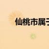 仙桃市属于哪个市 仙桃市在那个地方
