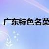 广东特色名菜有什么 去广东必吃特色菜介绍
