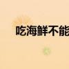 吃海鲜不能吃什么 海鲜的搭配禁忌事项