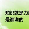 知识就是力量是谁说的 知识就是力量这句话是谁说的