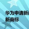 华为申请新商标是怎么回事 华为都申请哪些新商标