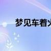 梦见车着火解梦 周公解梦梦见车着火