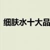 细肤水十大品牌排行榜 护肤水排行榜前十强