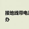 接地线带电是什么原因造成的 地线带电怎么办