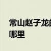 常山赵子龙的常山在哪 常山赵子龙的常山在哪里