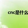 cnc是什么意思 cnc是什么意思的缩写