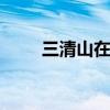 三清山在哪里 三清山在哪里哪个省