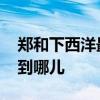 郑和下西洋最远到达了哪里 郑和下西洋最远到哪儿 
