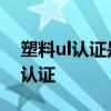 塑料ul认证是什么认证 塑料ul认证是指什么认证 