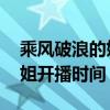乘风破浪的姐姐什么时候开播 乘风破浪的姐姐开播时间