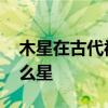 木星在古代被称为什么星 古代将木星称为什么星