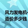 风力发电机一台造价多少钱 一台风力发电机造价多少钱