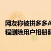 网友称被拼多多APP远程删除照片是怎么回事 拼多多回应远程删除用户相册照片说了什么