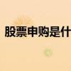 股票申购是什么意思 股票申购的意思是什么