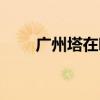 广州塔在哪个区 广州塔在什么地方 