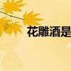 花雕酒是黄酒吗 花雕酒是不是黄酒