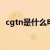 cgtn是什么电视台全称 cgtn的全称是什么