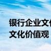 银行企业文化价值观是什么 什么是银行企业文化价值观