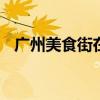 广州美食街在哪里 广州本地人去的美食街