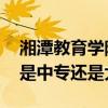 湘潭教育学院是大专还是中专 湘潭技师学院是中专还是大专