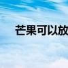 芒果可以放冰箱吗 芒果可不可以放冰箱