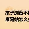 孩子浏览不健康网站怎么办 初中生浏览不健康网站怎么办