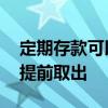定期存款可以提前取出来吗 定期存款能不能提前取出