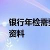 银行年检需要什么资料 银行年检需要带什么资料