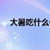 大暑吃什么传统食物  大暑节气吃什么菜