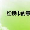 红领巾的意义是什么 红领巾有什么意义