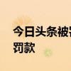 今日头条被罚款怎么回事 今日头条为什么被罚款 