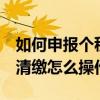 如何申报个税汇算清缴 附操作步骤 个税汇算清缴怎么操作?
