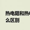 热电阻和热电偶的区别 热电阻和热电偶有什么区别