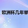 欧洲杯几年举办一次 欧洲杯每几年举行一次