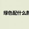 绿色配什么颜色好看 绿色配什么颜色上衣 
