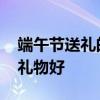 端午节送礼的最佳礼品有哪些 端午节送什么礼物好