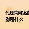 代理商和经销商的区别 代理商和经销商的区别是什么