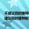 不建议同时接种新冠疫苗和HPV疫苗是怎么回事 为什么不建议同时接种新冠疫苗和HPV疫苗