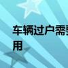 车辆过户需要多少钱 车辆过户手续流程及费用