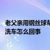 老父亲用钢丝球帮儿子洗车什么情况 老父亲用钢丝球帮儿子洗车怎么回事