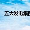 五大发电集团有哪些 五大发电集团有什么